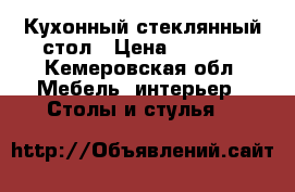 Кухонный стеклянный стол › Цена ­ 4 000 - Кемеровская обл. Мебель, интерьер » Столы и стулья   